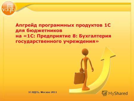 1С:ВДГБ, Москва 2011 Апгрейд программных продуктов 1С для бюджетников на «1С: Предприятие 8: Бухгалтерия государственного учреждения»