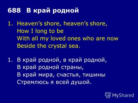 1.Heavens shore, heavens shore, How I long to be With all my loved ones who are now Beside the crystal sea. 688В край родной 1.В край родной, в край родной,
