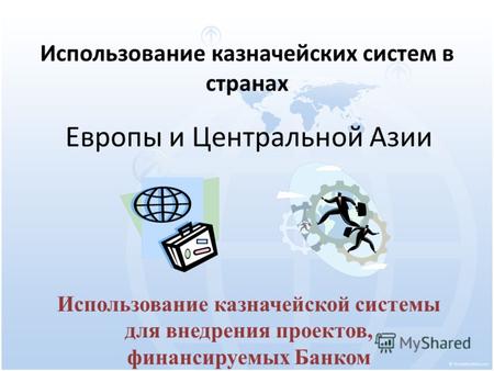 Использование казначейских систем в странах Европы и Центральной Азии Использование казначейской системы для внедрения проектов, финансируемых Банком.