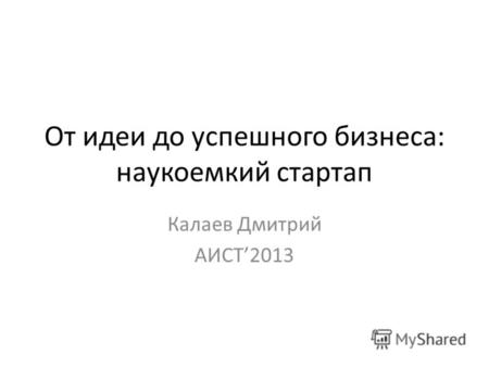 От идеи до успешного бизнеса: наукоемкий стартап Калаев Дмитрий АИСТ2013.