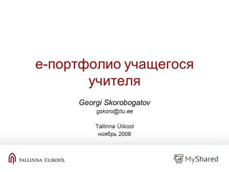 Е-портфолио учащегося учителя Georgi Skorobogatov gskoro@tlu.ee Tallinna Ülikool ноябрь 2008.