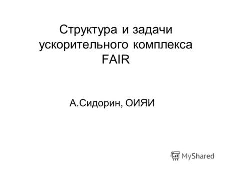 Структура и задачи ускорительного комплекса FAIR A.Сидорин, ОИЯИ.