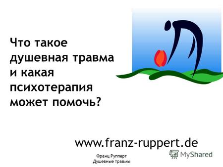 Франц Рупперт Душевные травмы www.franz-ruppert.de Что такое душевная травма и какая психотерапия может помочь?