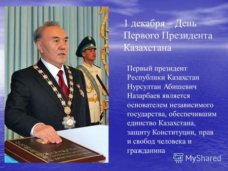 1 декабря – День Первого Президента Казахстана Первый президент Республики Казахстан Нурсултан Абишевич Назарбаев является основателем независимого государства,