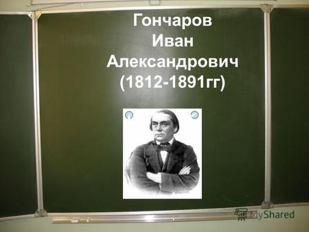 Гончаров Иван Александрович (1812-1891гг). Иван Александрович Гончаров (1812-1891), прозаик, критик. Родился 6 (18) июня в Симбирске в состоятельной купеческой.