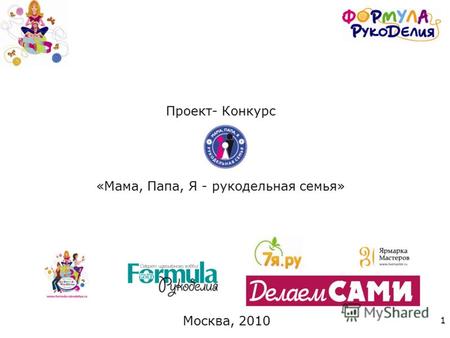 1 Проект- Конкурс «Мама, Папа, Я - рукодельная семья» Москва, 2010.