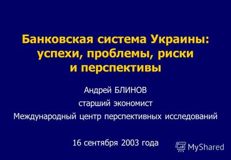 Банковская система Украины: успехи, проблемы, риски и перспективы Андрей БЛИНОВ старший экономист Международный центр перспективных исследований 16 сентября.