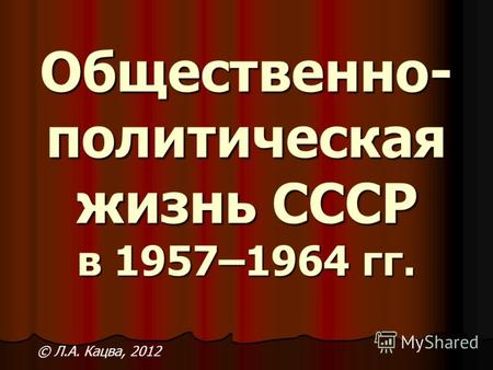 Общественно- политическая жизнь СССР в 1957–1964 гг. © Л.А. Кацва, 2012.