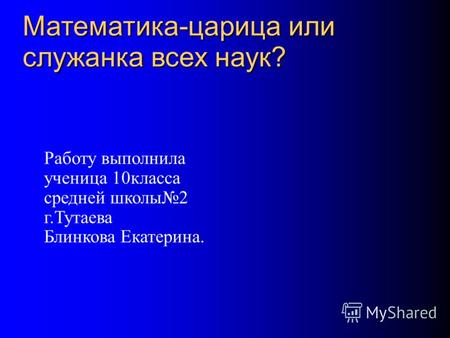 Математика-царица или служанка всех наук? Работу выполнила ученица 10класса средней школы2 г.Тутаева Блинкова Екатерина.