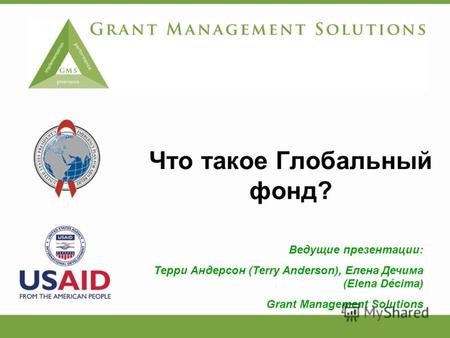 Что такое Глобальный фонд? Ведущие презентации: Терри Андерсон (Terry Anderson), Елена Дечима (Elena Décima) Grant Management Solutions.