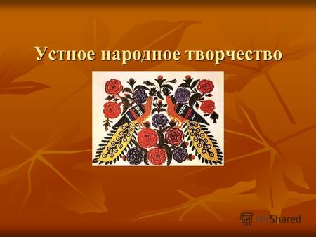 Устное народное творчество Folklore – «народная мудрость, народное знание». Российские ученые традиционно называют фольклором только словесное творчество.