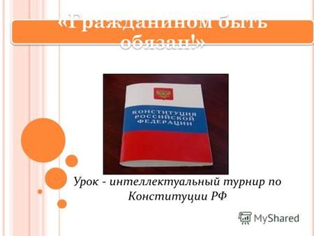 Урок - интеллектуальный турнир по Конституции РФ «Гражданином быть обязан!»