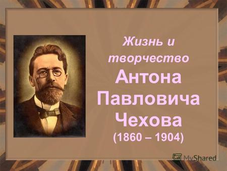 Жизнь и творчество Антона Павловича Чехова (1860 – 1904)