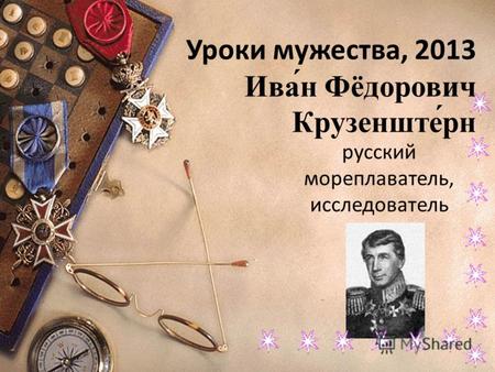 Уроки мужества, 2013 Ива́н Фёдорович Крузенште́рн русский мореплаватель, исследователь.