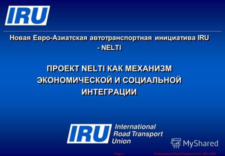 © International Road Transport Union (IRU) 2009 Page 1 Новая Евро-Азиатская автотранспортная инициатива IRU - NELTI ПРОЕКТ NELTI КАК МЕХАНИЗМ ЭКОНОМИЧЕСКОЙ.