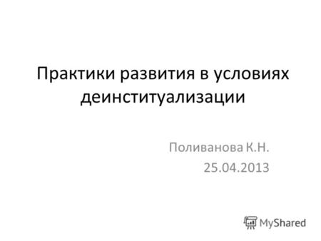 Практики развития в условиях деинституализации Поливанова К.Н. 25.04.2013.