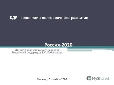 Россия-2020 Министр экономического развития Российской Федерации Э.С.Набиуллина Москва, 15 октября 2008 г. КДР –концепция долгосрочного развития.