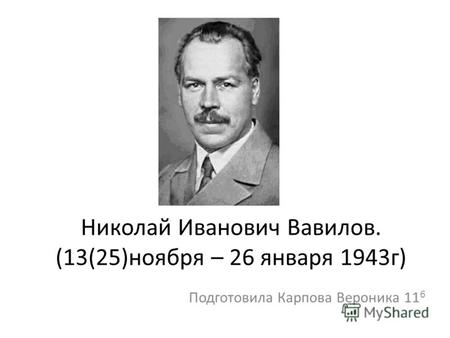 Николай Иванович Вавилов. (13(25)ноября – 26 января 1943г) Подготовила Карпова Вероника 11 б.