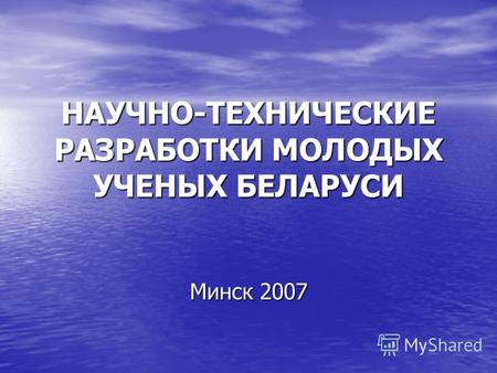 НАУЧНО-ТЕХНИЧЕСКИЕ РАЗРАБОТКИ МОЛОДЫХ УЧЕНЫХ БЕЛАРУСИ Минск 2007.