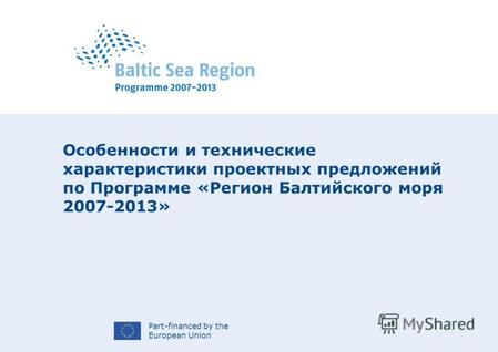 Part-financed by the European Union Особенности и технические характеристики проектных предложений по Программе «Регион Балтийского моря 2007-2013»