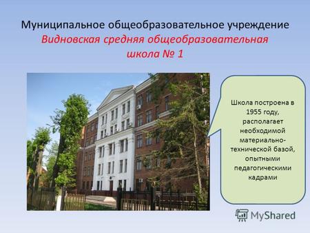 Муниципальное общеобразовательное учреждение Видновская средняя общеобразовательная школа 1 Школа построена в 1955 году, располагает необходимой материально-
