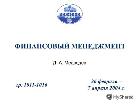 ФИНАНСОВЫЙ МЕНЕДЖМЕНТ Д. А. Медведев 26 февраля – 7 апреля 2004 г. гр. 1011-1016.