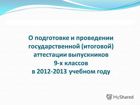 О подготовке и проведении государственной (итоговой) аттестации выпускников 9-х классов в 2012-2013 учебном году.