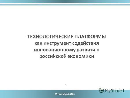 29 сентября 2010 г. ТЕХНОЛОГИЧЕСКИЕ ПЛАТФОРМЫ как инструмент содействия инновационному развитию российской экономики.