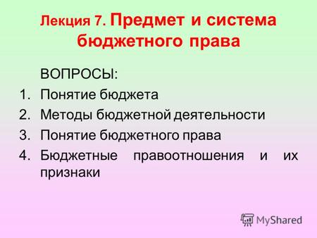 Лекция 7. Предмет и система бюджетного права ВОПРОСЫ: 1.Понятие бюджета 2.Методы бюджетной деятельности 3.Понятие бюджетного права 4.Бюджетные правоотношения.