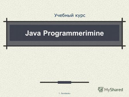 Java Programmerimine Учебный курс T. Ševtšenko. Структура и описание элементов курса Java Programmerimine Курс предназначен в первую очередь для учащихся.