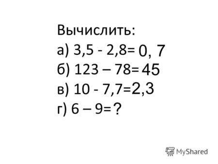 Вычислить: а) 3,5 - 2,8= б) 123 – 78= в) 10 - 7,7= г) 6 – 9= 0, 7 45 2,3 ?