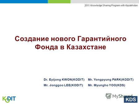 2011 Knowledge Sharing Program with Kazakhstan Dr. Eyijong KWON(KODIT)Mr. Yongpyung PARK(KODIT) Mr. Jonggoo LEE(KODIT)Mr. Myungho YOO(KDS)