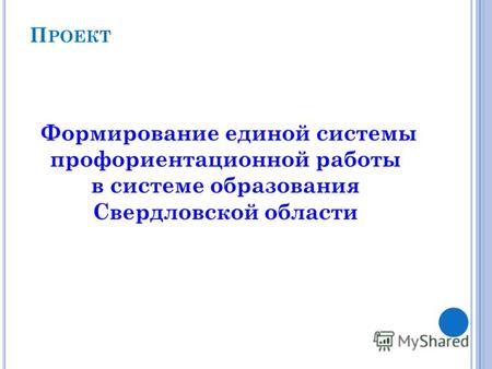 П РОЕКТ Формирование единой системы профориентационной работы в системе образования Свердловской области.