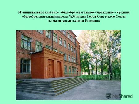 Муниципальное казённое общеобразовательное учреждение – средняя общеобразовательная школа 39 имени Героя Советского Союза Алексея Арсентьевича Рогожина.