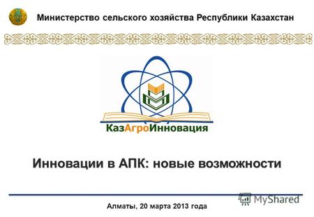 Алматы, 20 марта 2013 года Инновации в АПК: новые возможности Министерство сельского хозяйства Республики Казахстан.