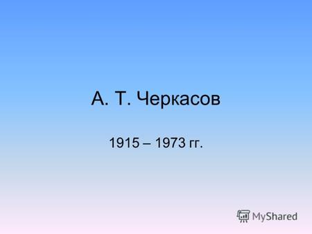 А. Т. Черкасов 1915 – 1973 гг.. Алексей Тимофеевич Черкасов родился 2 июня 1915 г. в деревне Потапово Даурской волости Енисейской губернии. Воспитывался.