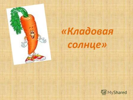 «Кладовая солнце». Знакомьтесь: морковь … Морковь Морковь - это действительно чудесный дар природы всем нам. Морковь огородная, морковь дикая, морковь.