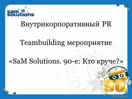 «SaM Solutions. 90-е: Кто круче?» Внутрикорпоративный PR Teambuilding мероприятие.