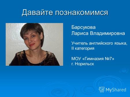 Давайте познакомимся Барсукова Лариса Владимировна Учитель английского языка, II категория МОУ «Гимназия 7» г. Норильск.