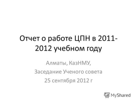 Отчет о работе ЦПН в 2011- 2012 учебном году Алматы, КазНМУ, Заседание Ученого совета 25 сентября 2012 г.