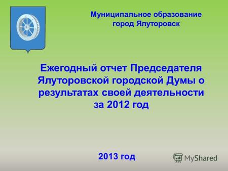 Ежегодный отчет Председателя Ялуторовской городской Думы о результатах своей деятельности за 2012 год Муниципальное образование город Ялуторовск 2013 год.