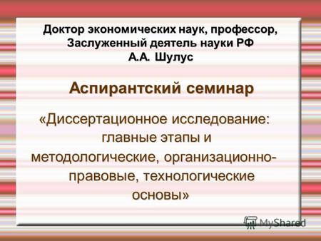 Доктор экономических наук, профессор, Заслуженный деятель науки РФ А.А. Шулус Аспирантский семинар Аспирантский семинар « Диссертационное исследование: