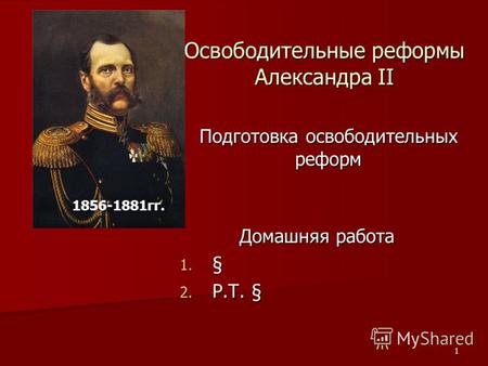 1 Освободительные реформы Александра II Подготовка освободительных реформ 1856-1881гг. Домашняя работа 1. § 2. Р.Т. §