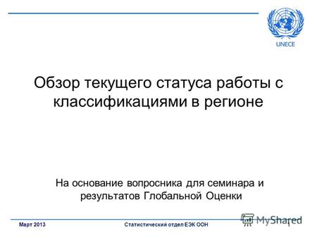 Март 2013Статистический отдел ЕЭК ООН 1 Обзор текущего статуса работы с классификациями в регионе На основание вопросника для семинара и результатов Глобальной.