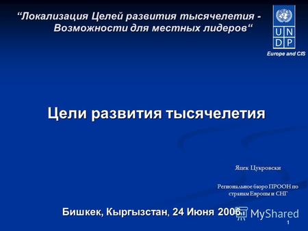 1 Бишкек, Кыргызстан, 24 Июня 2006 Локализация Целей развития тысячелетия - Возможности для местных лидеров Цели развития тысячелетия Europe and CIS Яцек.