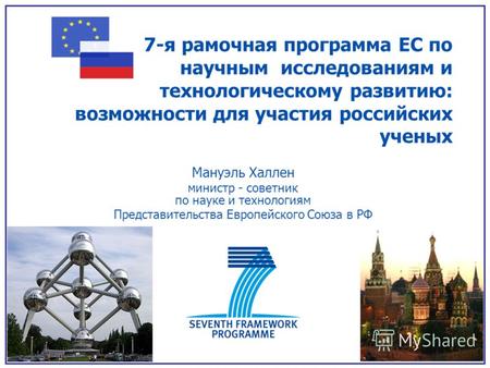 7-я рамочная программа ЕС по научным исследованиям и технологическому развитию: возможности для участия российских ученых Мануэль Халлен министр - советник.