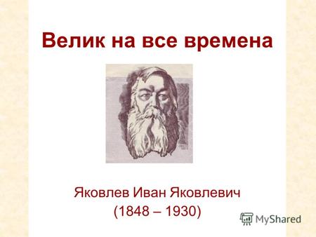 Велик на все времена Яковлев Иван Яковлевич (1848 – 1930)
