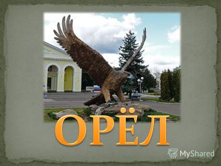 Орёл город в России, административный центр Орловской области. Расстояние от Москвы 368 км. Орёл расположен на Среднерусской возвышенности в европейской.