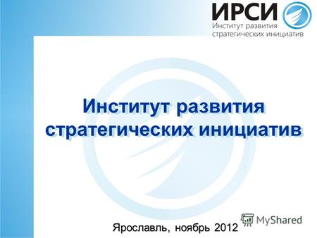 Институт развития стратегических инициатив Ярославль, ноябрь 2012 Институт развития стратегических инициатив.