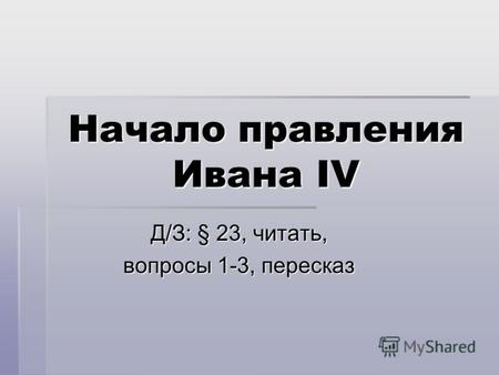 Начало правления Ивана IV Д/З: § 23, читать, вопросы 1-3, пересказ.
